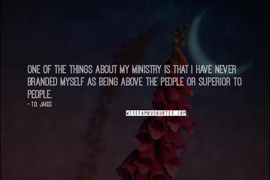 T.D. Jakes Quotes: One of the things about my ministry is that I have never branded myself as being above the people or superior to people.