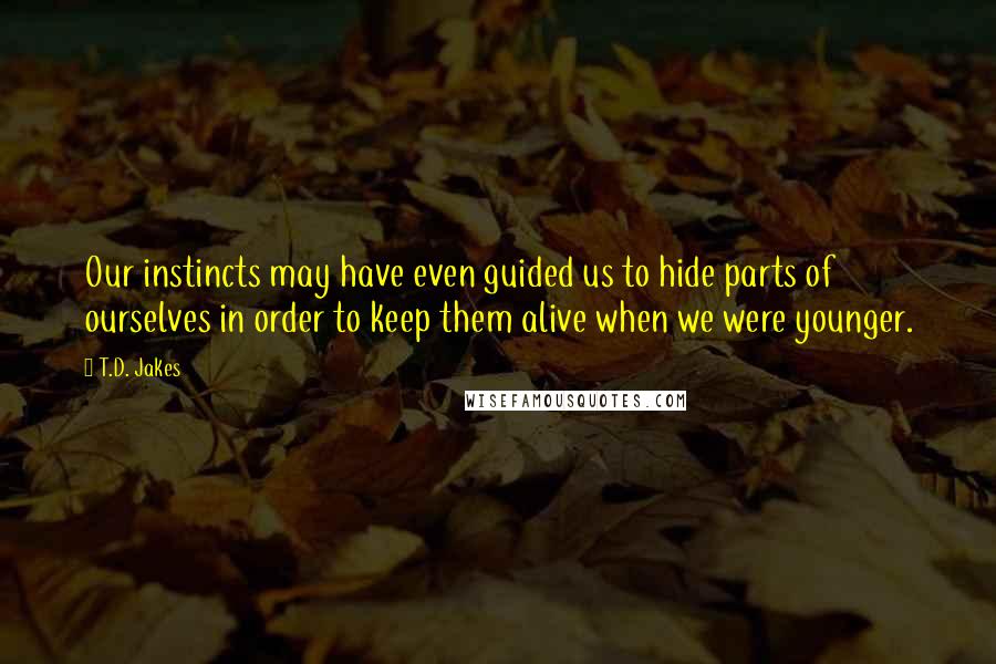 T.D. Jakes Quotes: Our instincts may have even guided us to hide parts of ourselves in order to keep them alive when we were younger.