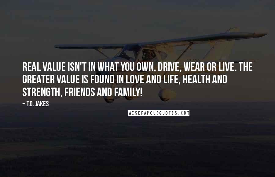 T.D. Jakes Quotes: Real value isn't in what you own, drive, wear or live. The greater value is found in love and life, health and strength, friends and family!