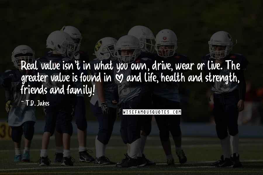 T.D. Jakes Quotes: Real value isn't in what you own, drive, wear or live. The greater value is found in love and life, health and strength, friends and family!