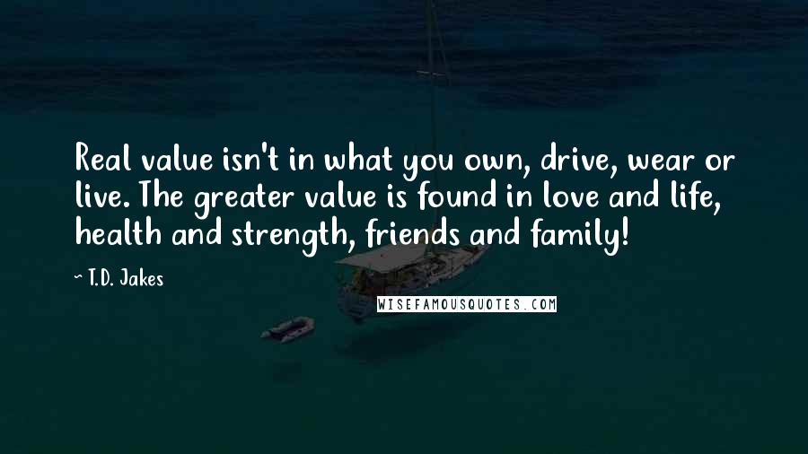 T.D. Jakes Quotes: Real value isn't in what you own, drive, wear or live. The greater value is found in love and life, health and strength, friends and family!