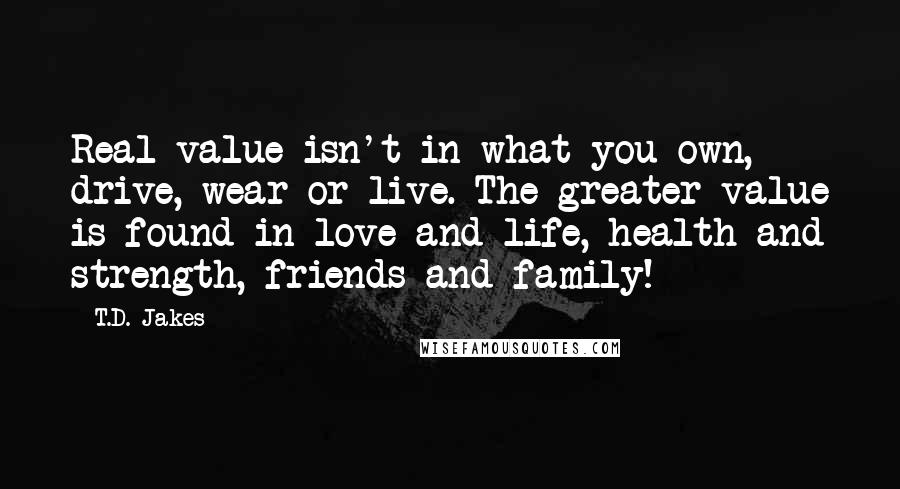 T.D. Jakes Quotes: Real value isn't in what you own, drive, wear or live. The greater value is found in love and life, health and strength, friends and family!