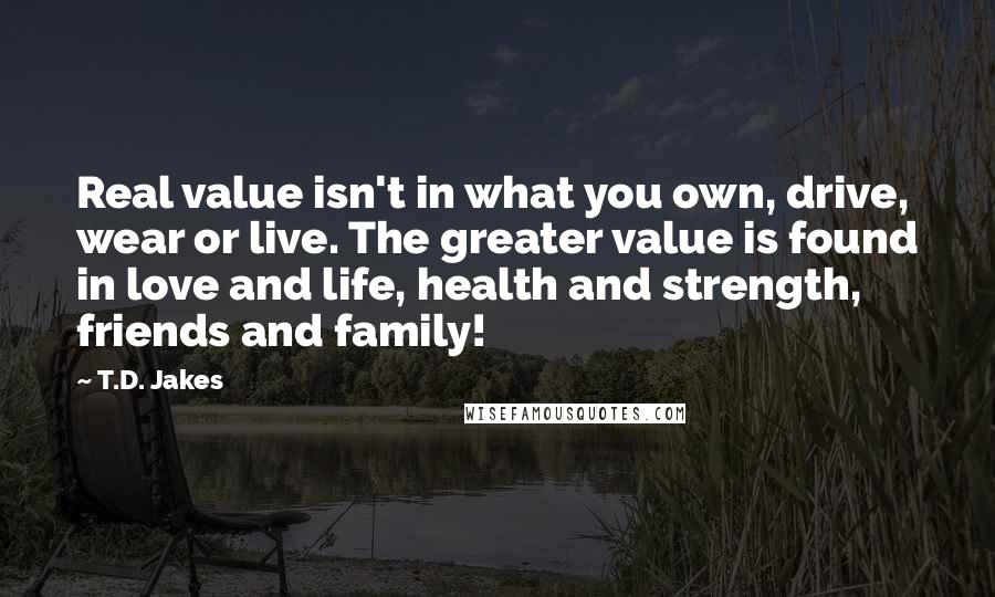 T.D. Jakes Quotes: Real value isn't in what you own, drive, wear or live. The greater value is found in love and life, health and strength, friends and family!