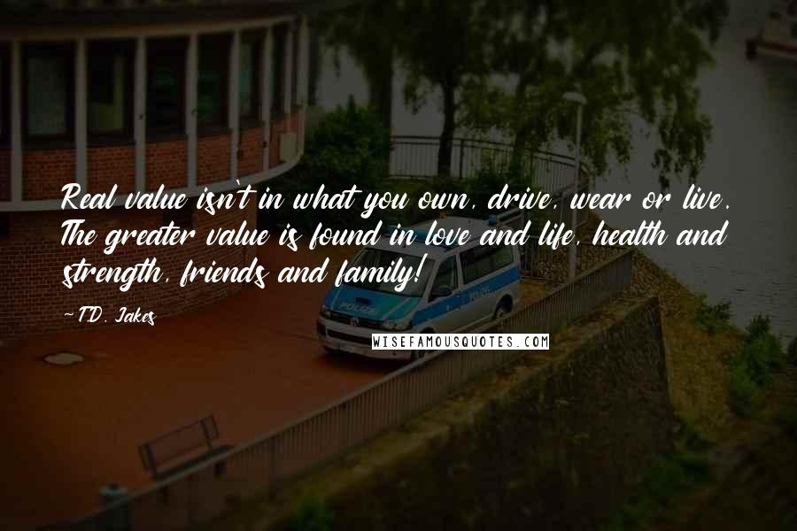 T.D. Jakes Quotes: Real value isn't in what you own, drive, wear or live. The greater value is found in love and life, health and strength, friends and family!