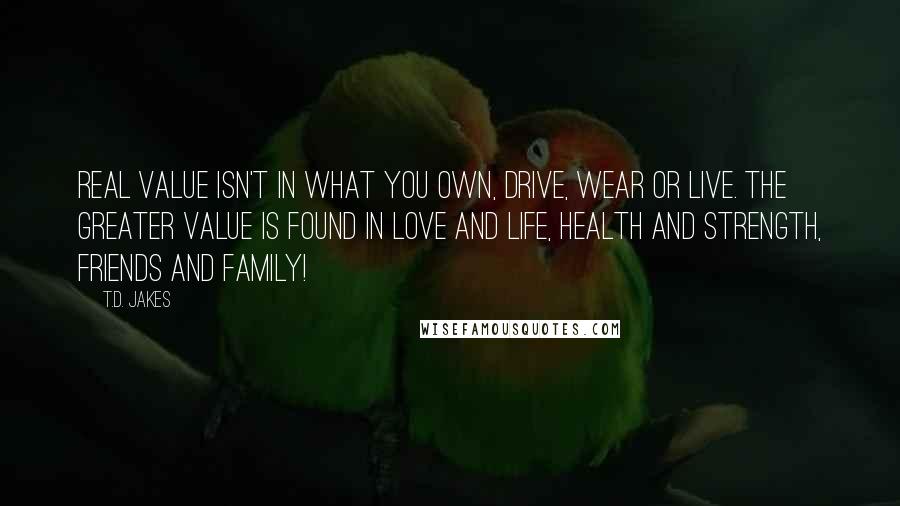 T.D. Jakes Quotes: Real value isn't in what you own, drive, wear or live. The greater value is found in love and life, health and strength, friends and family!