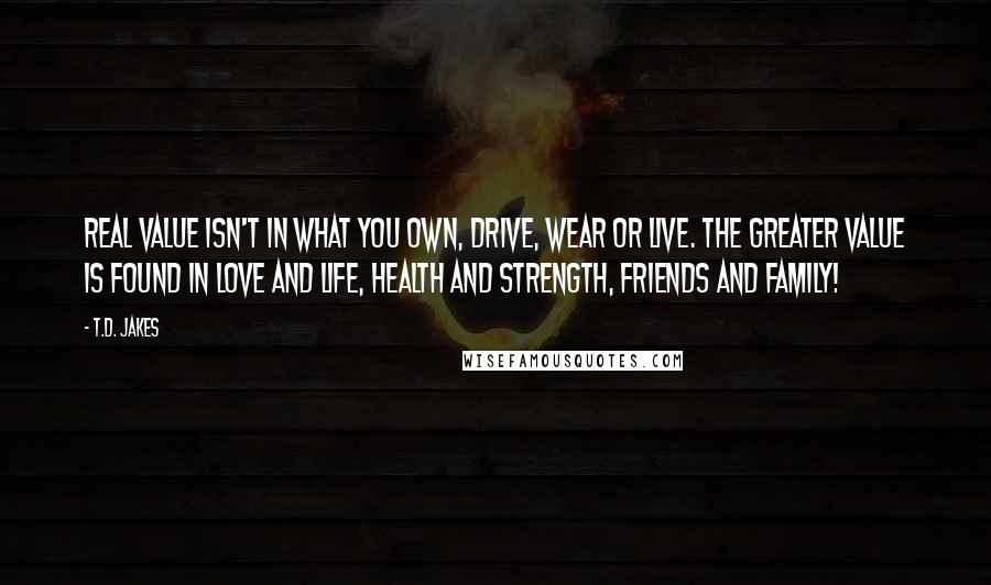 T.D. Jakes Quotes: Real value isn't in what you own, drive, wear or live. The greater value is found in love and life, health and strength, friends and family!