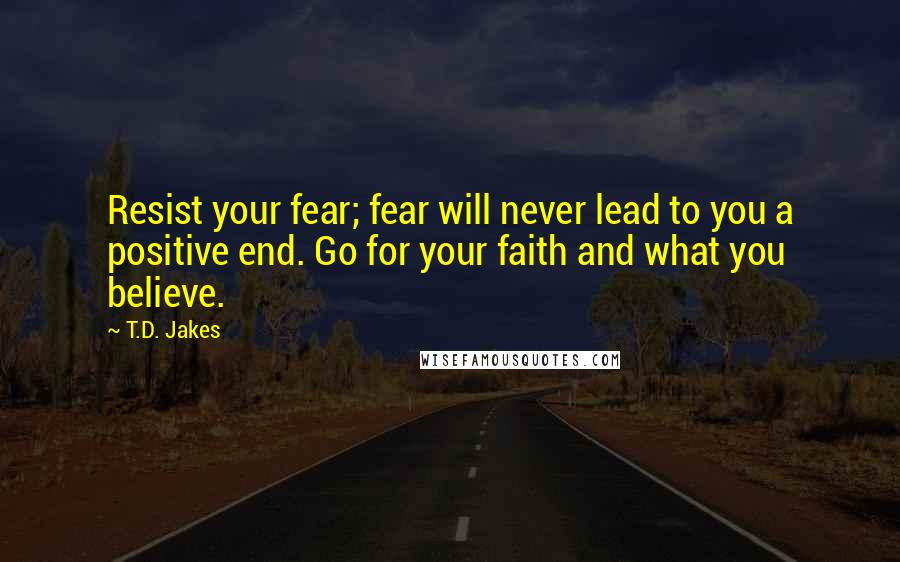 T.D. Jakes Quotes: Resist your fear; fear will never lead to you a positive end. Go for your faith and what you believe.
