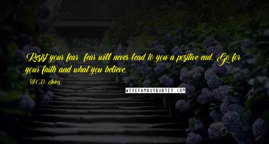 T.D. Jakes Quotes: Resist your fear; fear will never lead to you a positive end. Go for your faith and what you believe.