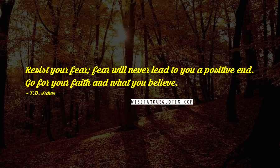 T.D. Jakes Quotes: Resist your fear; fear will never lead to you a positive end. Go for your faith and what you believe.