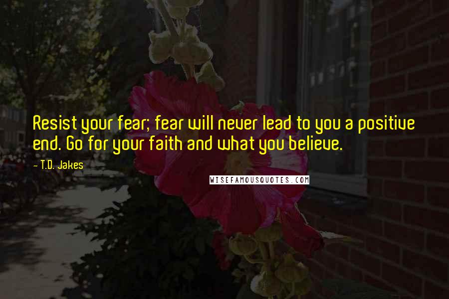 T.D. Jakes Quotes: Resist your fear; fear will never lead to you a positive end. Go for your faith and what you believe.