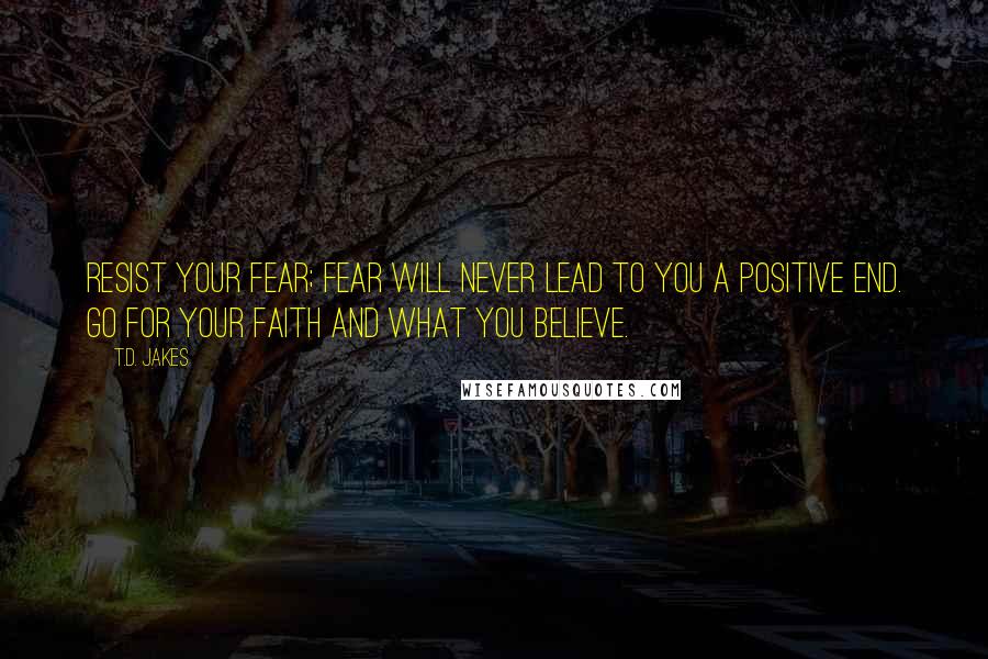 T.D. Jakes Quotes: Resist your fear; fear will never lead to you a positive end. Go for your faith and what you believe.