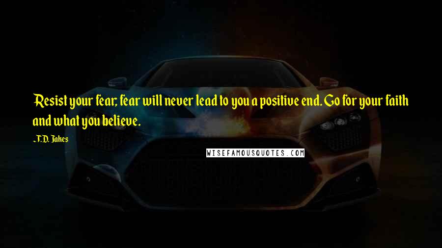 T.D. Jakes Quotes: Resist your fear; fear will never lead to you a positive end. Go for your faith and what you believe.