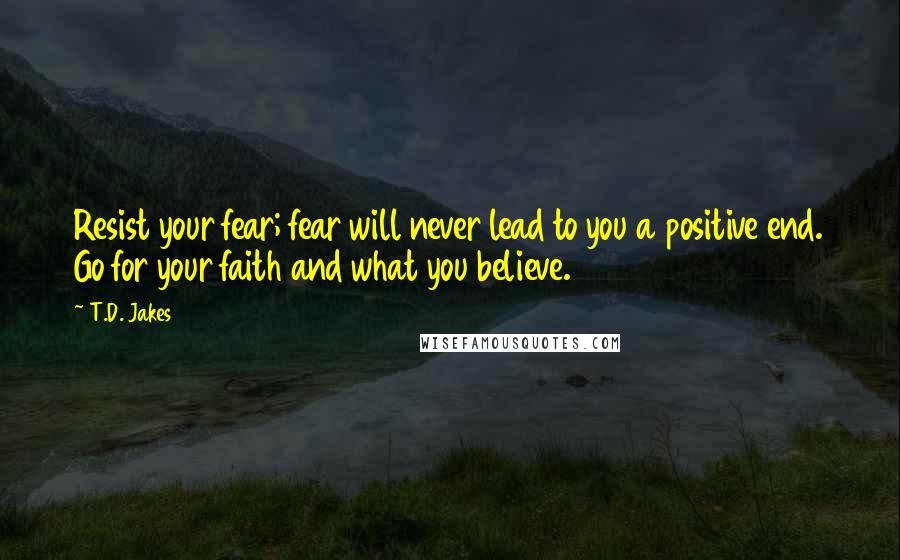 T.D. Jakes Quotes: Resist your fear; fear will never lead to you a positive end. Go for your faith and what you believe.