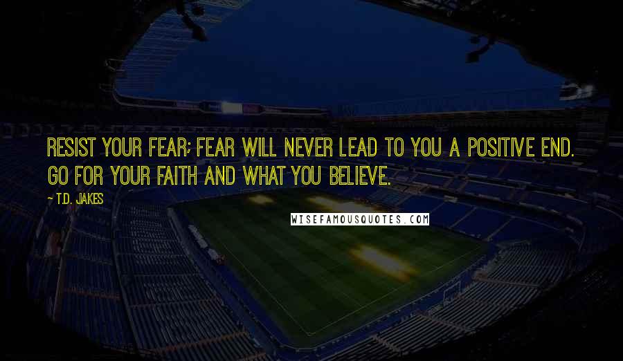 T.D. Jakes Quotes: Resist your fear; fear will never lead to you a positive end. Go for your faith and what you believe.
