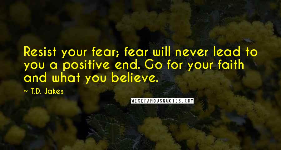 T.D. Jakes Quotes: Resist your fear; fear will never lead to you a positive end. Go for your faith and what you believe.