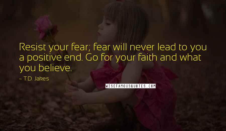 T.D. Jakes Quotes: Resist your fear; fear will never lead to you a positive end. Go for your faith and what you believe.