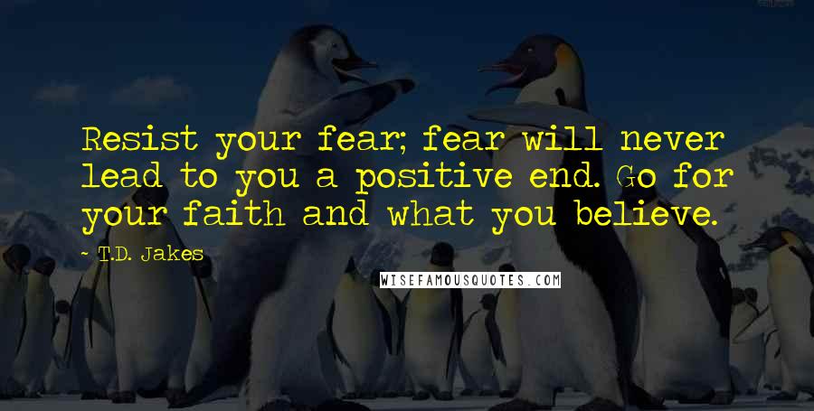 T.D. Jakes Quotes: Resist your fear; fear will never lead to you a positive end. Go for your faith and what you believe.
