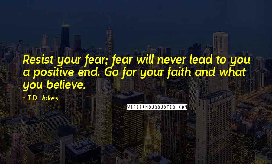 T.D. Jakes Quotes: Resist your fear; fear will never lead to you a positive end. Go for your faith and what you believe.