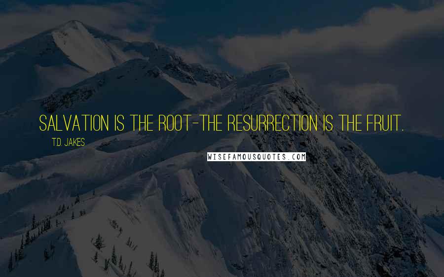 T.D. Jakes Quotes: Salvation is the root-the resurrection is the fruit.