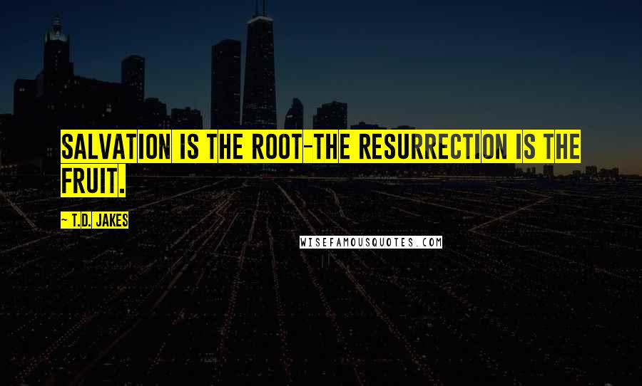 T.D. Jakes Quotes: Salvation is the root-the resurrection is the fruit.