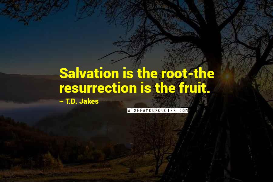 T.D. Jakes Quotes: Salvation is the root-the resurrection is the fruit.