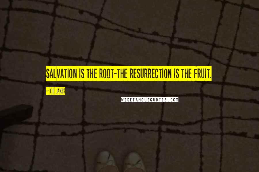 T.D. Jakes Quotes: Salvation is the root-the resurrection is the fruit.