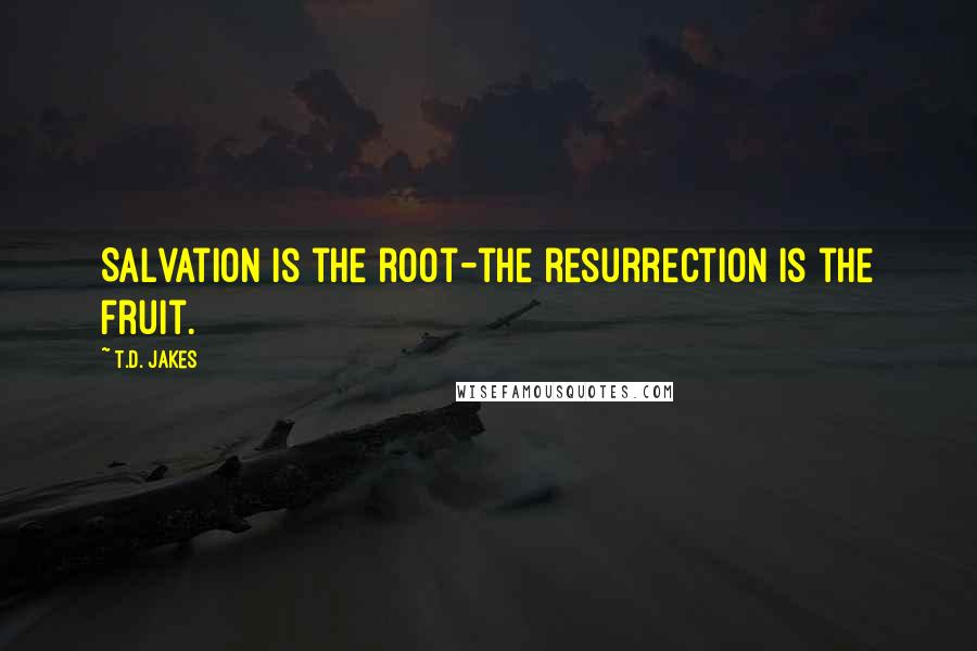 T.D. Jakes Quotes: Salvation is the root-the resurrection is the fruit.