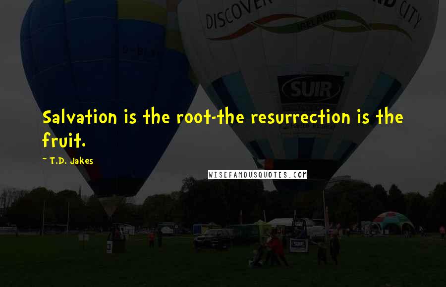 T.D. Jakes Quotes: Salvation is the root-the resurrection is the fruit.