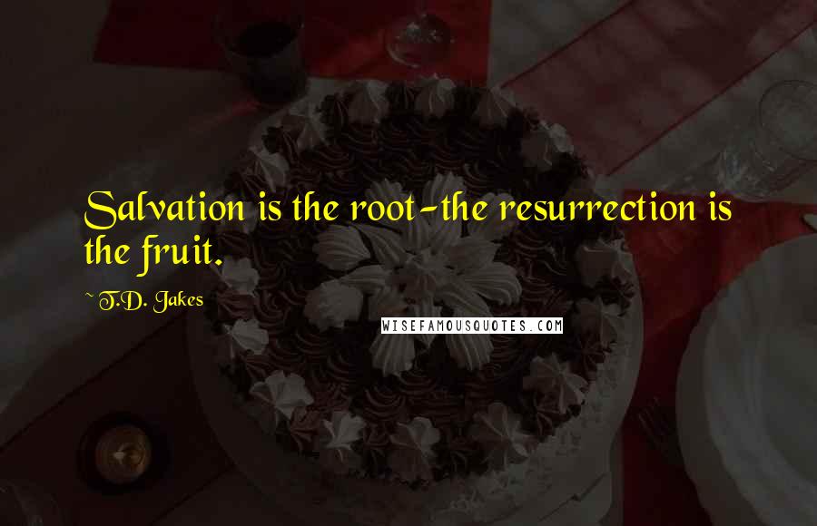 T.D. Jakes Quotes: Salvation is the root-the resurrection is the fruit.