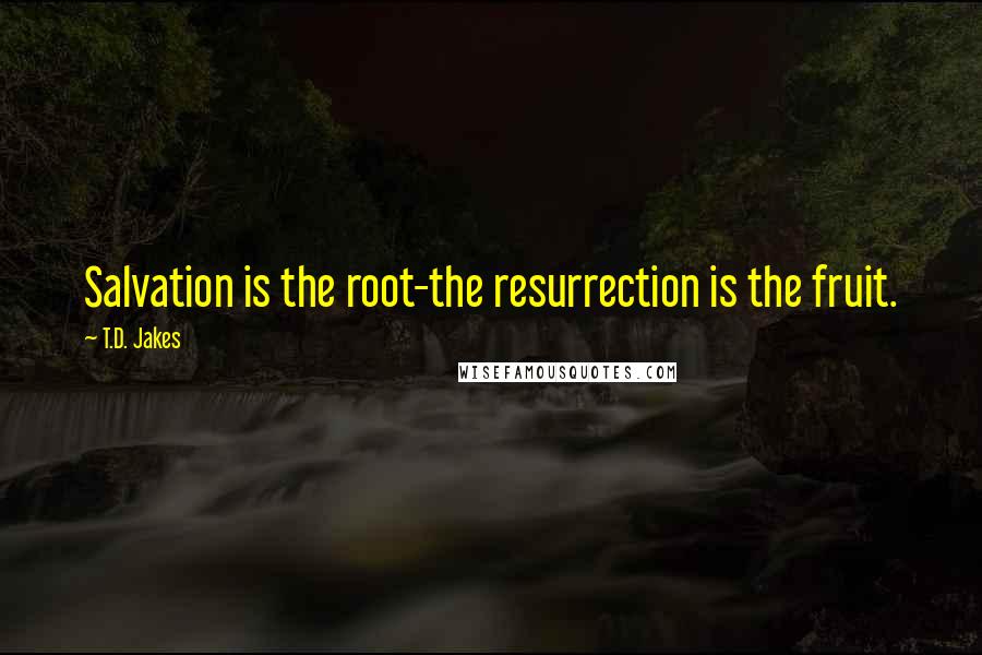 T.D. Jakes Quotes: Salvation is the root-the resurrection is the fruit.