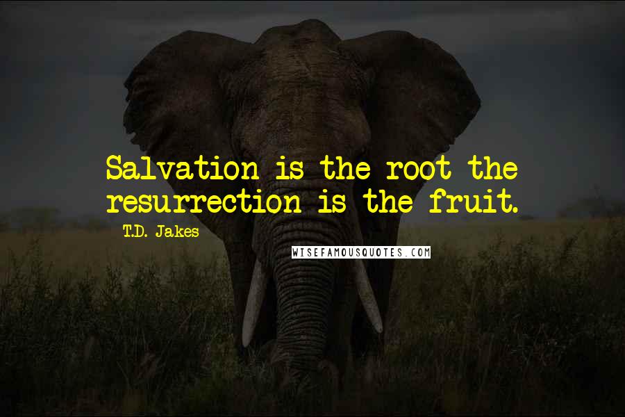 T.D. Jakes Quotes: Salvation is the root-the resurrection is the fruit.