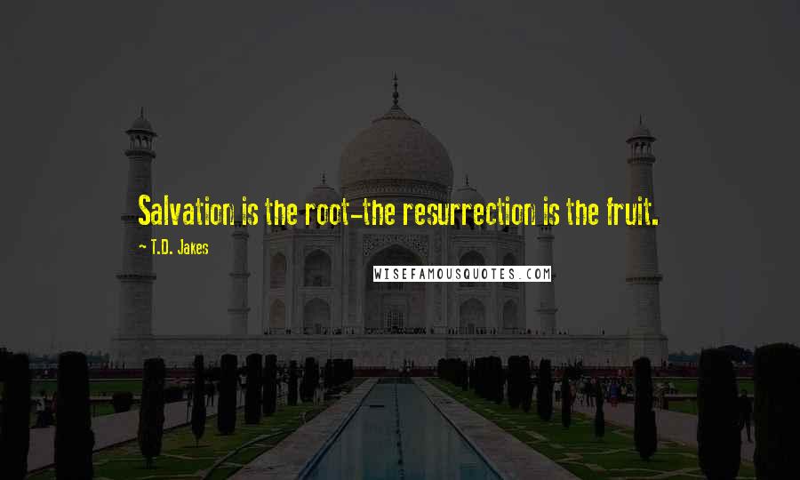 T.D. Jakes Quotes: Salvation is the root-the resurrection is the fruit.