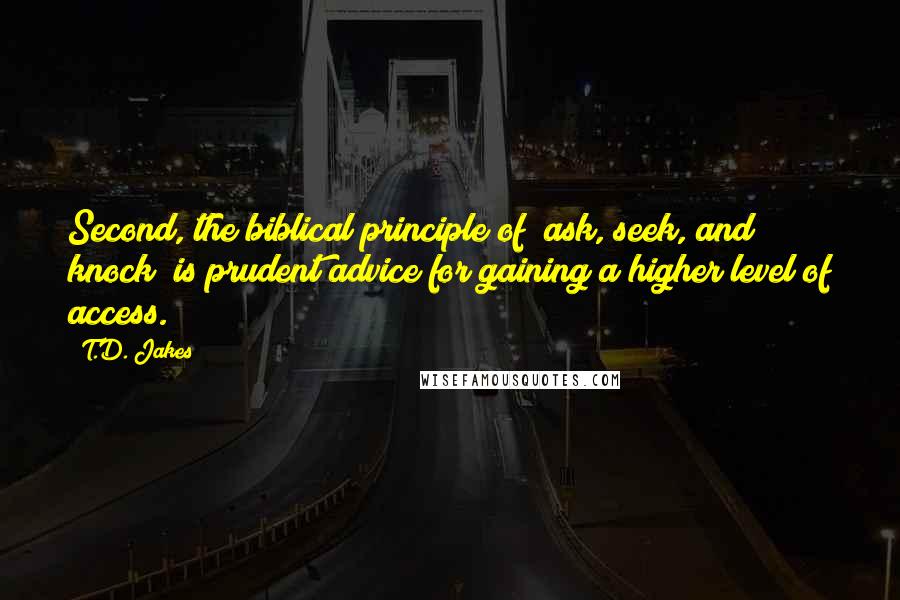 T.D. Jakes Quotes: Second, the biblical principle of "ask, seek, and knock" is prudent advice for gaining a higher level of access.