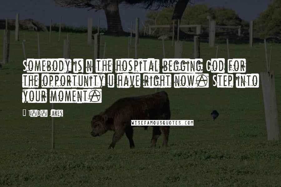 T.D. Jakes Quotes: Somebody is n the hospital begging God for the opportunity u have right now. Step into your moment.