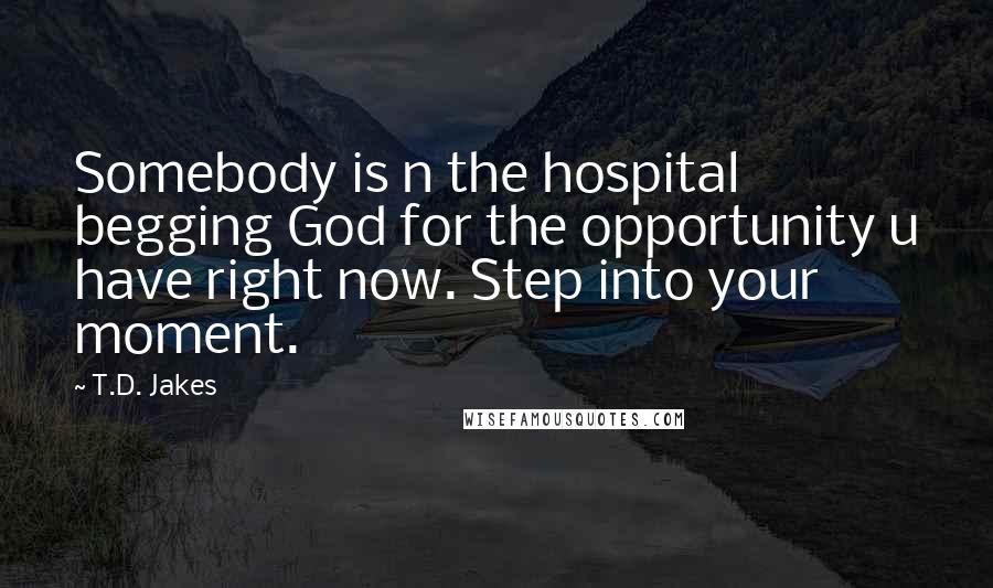 T.D. Jakes Quotes: Somebody is n the hospital begging God for the opportunity u have right now. Step into your moment.