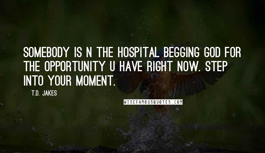 T.D. Jakes Quotes: Somebody is n the hospital begging God for the opportunity u have right now. Step into your moment.