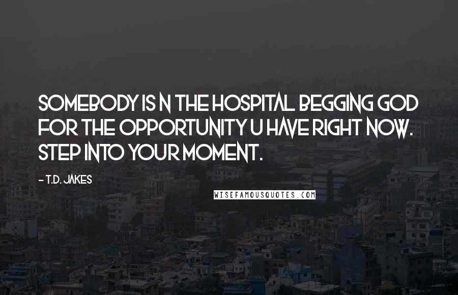 T.D. Jakes Quotes: Somebody is n the hospital begging God for the opportunity u have right now. Step into your moment.