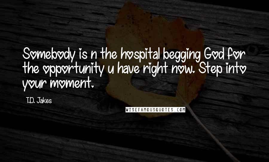 T.D. Jakes Quotes: Somebody is n the hospital begging God for the opportunity u have right now. Step into your moment.