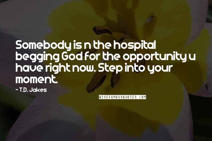 T.D. Jakes Quotes: Somebody is n the hospital begging God for the opportunity u have right now. Step into your moment.