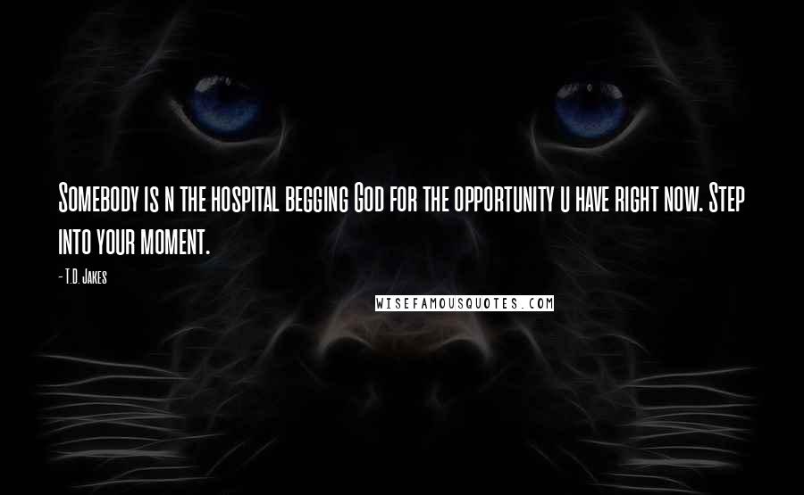 T.D. Jakes Quotes: Somebody is n the hospital begging God for the opportunity u have right now. Step into your moment.