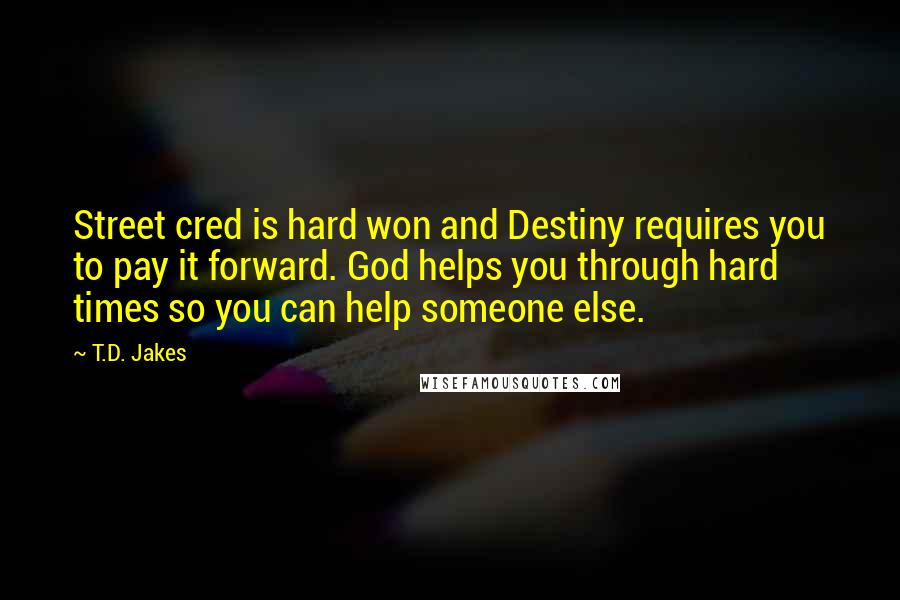 T.D. Jakes Quotes: Street cred is hard won and Destiny requires you to pay it forward. God helps you through hard times so you can help someone else.