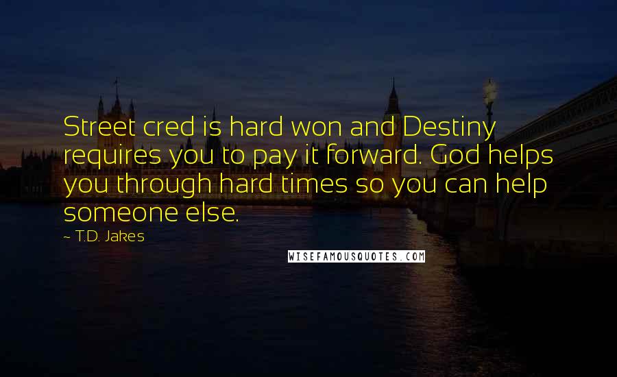 T.D. Jakes Quotes: Street cred is hard won and Destiny requires you to pay it forward. God helps you through hard times so you can help someone else.