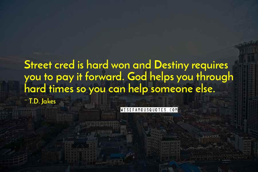 T.D. Jakes Quotes: Street cred is hard won and Destiny requires you to pay it forward. God helps you through hard times so you can help someone else.