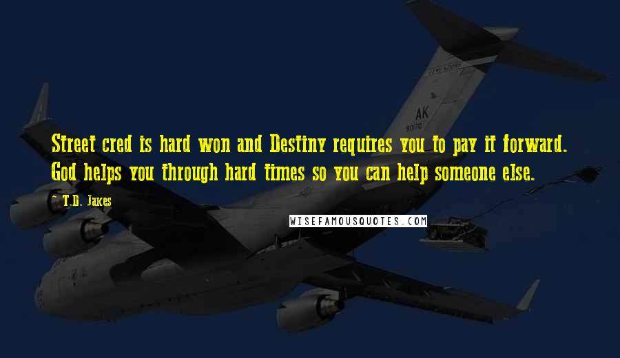 T.D. Jakes Quotes: Street cred is hard won and Destiny requires you to pay it forward. God helps you through hard times so you can help someone else.