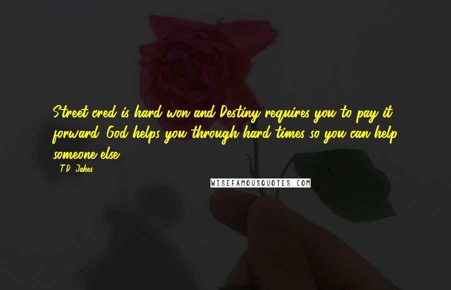 T.D. Jakes Quotes: Street cred is hard won and Destiny requires you to pay it forward. God helps you through hard times so you can help someone else.