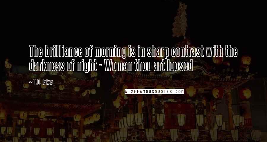 T.D. Jakes Quotes: The brilliance of morning is in sharp contrast with the darkness of night - Woman thou art loosed