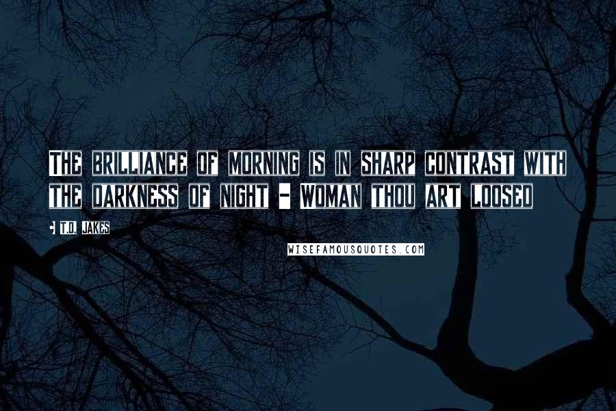 T.D. Jakes Quotes: The brilliance of morning is in sharp contrast with the darkness of night - Woman thou art loosed