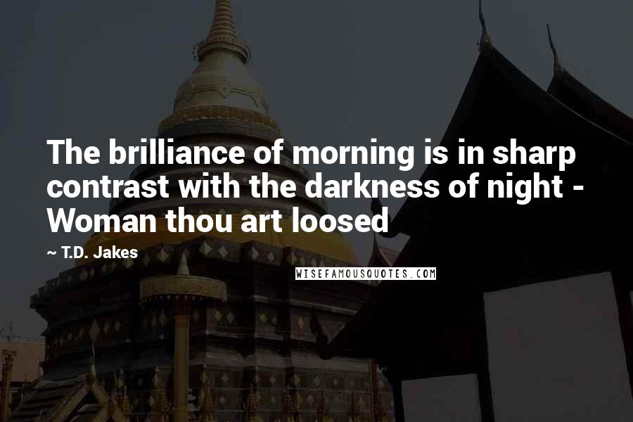 T.D. Jakes Quotes: The brilliance of morning is in sharp contrast with the darkness of night - Woman thou art loosed