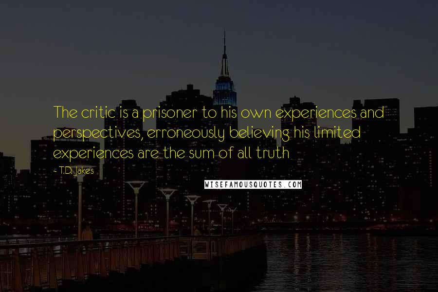 T.D. Jakes Quotes: The critic is a prisoner to his own experiences and perspectives, erroneously believing his limited experiences are the sum of all truth