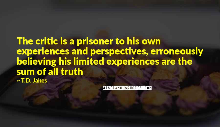 T.D. Jakes Quotes: The critic is a prisoner to his own experiences and perspectives, erroneously believing his limited experiences are the sum of all truth